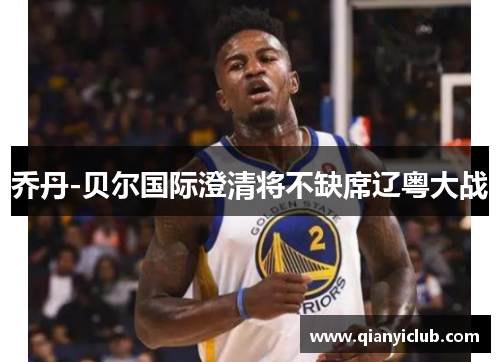 乔丹-贝尔国际澄清将不缺席辽粤大战