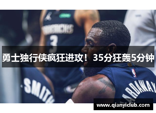勇士独行侠疯狂进攻！35分狂轰5分钟