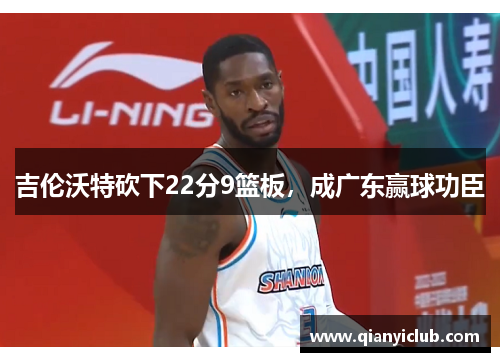吉伦沃特砍下22分9篮板，成广东赢球功臣
