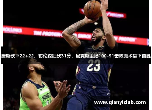 唐斯砍下22+22，布伦森狂砍31分，尼克斯主场100-91击败魔术揽下首胜