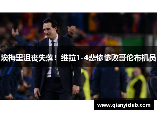 埃梅里沮丧失落！维拉1-4悲惨惨败哥伦布机员