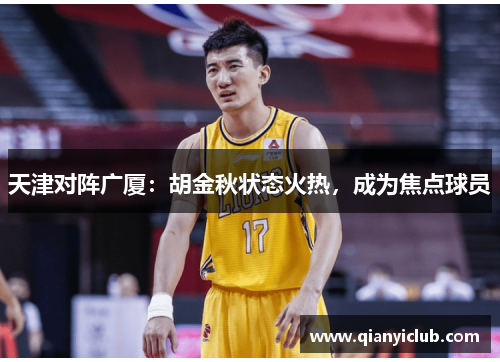 天津对阵广厦：胡金秋状态火热，成为焦点球员