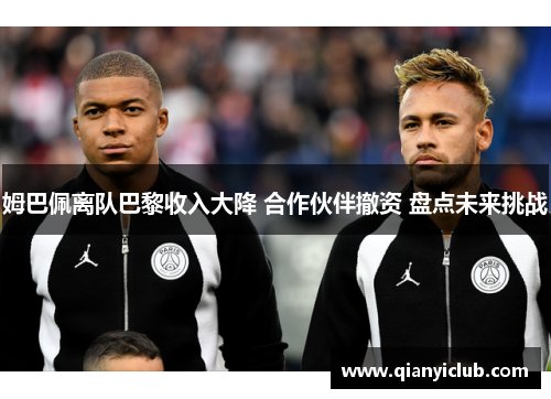 姆巴佩离队巴黎收入大降 合作伙伴撤资 盘点未来挑战