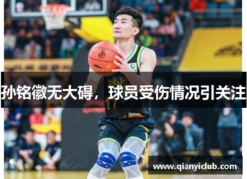 孙铭徽无大碍，球员受伤情况引关注