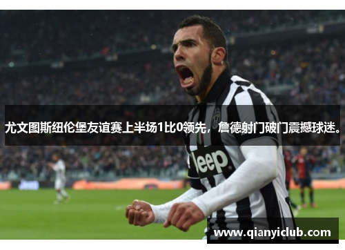 尤文图斯纽伦堡友谊赛上半场1比0领先，詹德射门破门震撼球迷。
