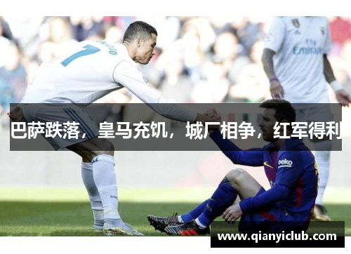 巴萨跌落，皇马充饥，城厂相争，红军得利