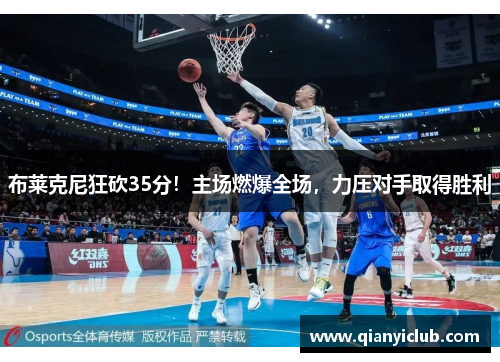 布莱克尼狂砍35分！主场燃爆全场，力压对手取得胜利